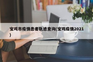 宝鸡市疫情患者轨迹查询(宝鸡疫情2021)