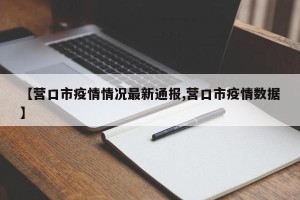 【营口市疫情情况最新通报,营口市疫情数据】