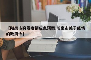 【阳泉市突发疫情应急预案,阳泉市关于疫情的政府令】