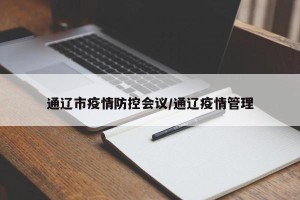 通辽市疫情防控会议/通辽疫情管理