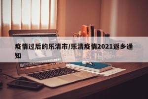 疫情过后的乐清市/乐清疫情2021返乡通知
