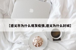 【遵义市为什么爆发疫情,遵义为什么封城】