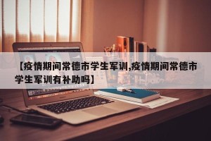 【疫情期间常德市学生军训,疫情期间常德市学生军训有补助吗】
