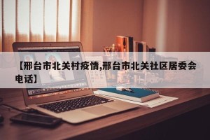 【邢台市北关村疫情,邢台市北关社区居委会电话】