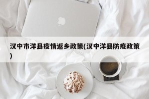 汉中市洋县疫情返乡政策(汉中洋县防疫政策)