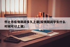 怀化市疫情期间多久上课(疫情期间学生什么时候可以上课)