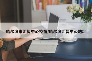 哈尔滨市汇智中心疫情/哈尔滨汇智中心地址