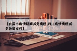 【自贡市疫情期间减免房租,四川疫情房租减免政策文件】