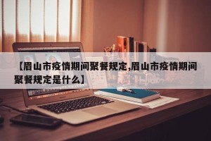 【眉山市疫情期间聚餐规定,眉山市疫情期间聚餐规定是什么】