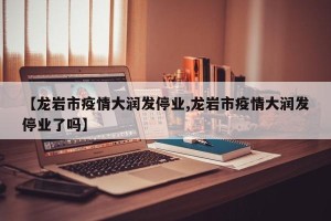 【龙岩市疫情大润发停业,龙岩市疫情大润发停业了吗】
