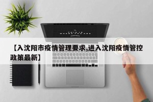 【入沈阳市疫情管理要求,进入沈阳疫情管控政策最新】