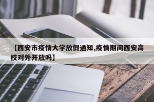 【西安市疫情大学放假通知,疫情期间西安高校对外开放吗】