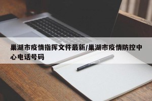 巢湖市疫情指挥文件最新/巢湖市疫情防控中心电话号码
