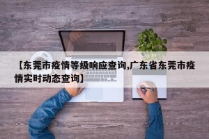 【东莞市疫情等级响应查询,广东省东莞市疫情实时动态查询】