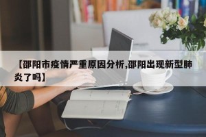 【邵阳市疫情严重原因分析,邵阳出现新型肺炎了吗】