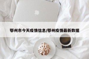 鄂州市今天疫情信息/鄂州疫情最新数据