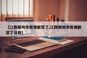 【江西赣州市疫情解禁了,江西赣州市疫情解禁了没有】