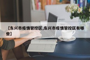 【东兴市疫情管控区,东兴市疫情管控区有哪些】