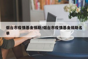 烟台市疫情基金捐助/烟台市疫情基金捐助名单