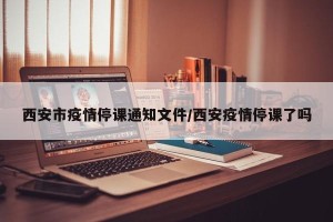 西安市疫情停课通知文件/西安疫情停课了吗