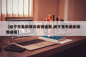 【咸宁市最新肺炎疫情通报,咸宁发布最新疫情通报】