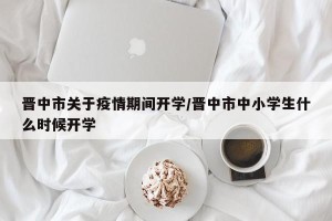 晋中市关于疫情期间开学/晋中市中小学生什么时候开学