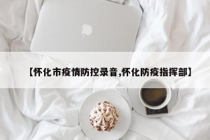 【怀化市疫情防控录音,怀化防疫指挥部】
