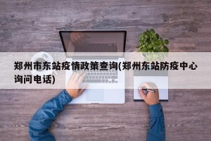 郑州市东站疫情政策查询(郑州东站防疫中心询问电话)