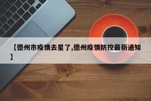 【德州市疫情去星了,德州疫情防控最新通知】
