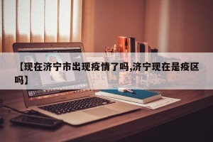 【现在济宁市出现疫情了吗,济宁现在是疫区吗】