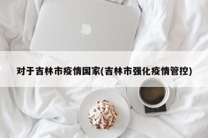 对于吉林市疫情国家(吉林市强化疫情管控)