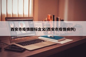西安市疫情图标含义(西安市疫情病例)