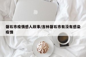 磐石市疫情感人故事/吉林磐石市有没有感染疫情