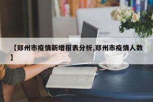 【郑州市疫情新增报表分析,郑州市疫情人数】