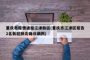 重庆市疫情通报江津新区(重庆市江津区报告2名新冠肺炎确诊病例)