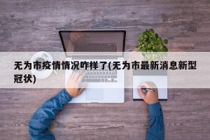 无为市疫情情况咋样了(无为市最新消息新型冠状)