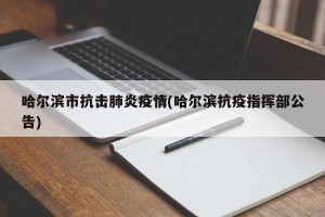 哈尔滨市抗击肺炎疫情(哈尔滨抗疫指挥部公告)