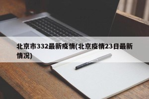 北京市332最新疫情(北京疫情23日最新情况)