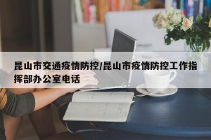 昆山市交通疫情防控/昆山市疫情防控工作指挥部办公室电话
