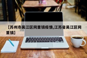 【苏州市吴江区同里镇疫情,江苏省吴江区同里镇】