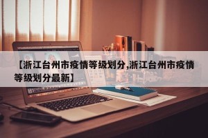 【浙江台州市疫情等级划分,浙江台州市疫情等级划分最新】