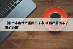 【那个市疫情严重回不了家,疫情严重回不了家的说说】