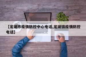 【龙湖市疫情防控中心电话,龙湖镇疫情防控电话】