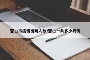 营口市疫情出院人数/营口一共多少病例