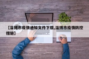 【淄博市疫情通知文件下载,淄博市疫情防控措施】