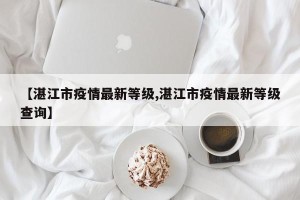 【湛江市疫情最新等级,湛江市疫情最新等级查询】