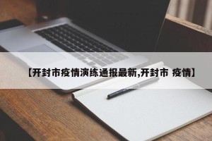 【开封市疫情演练通报最新,开封市 疫情】