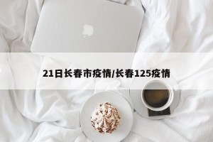 21日长春市疫情/长春125疫情