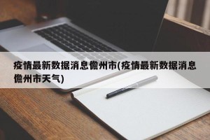 疫情最新数据消息儋州市(疫情最新数据消息儋州市天气)