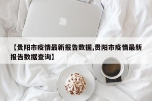 【贵阳市疫情最新报告数据,贵阳市疫情最新报告数据查询】